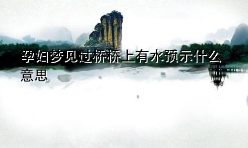 孕妇梦见过桥桥上有水预示什么意思