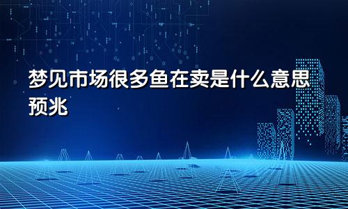 梦见市场很多鱼在卖是什么意思预兆