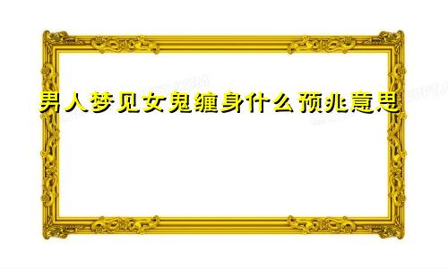 男人梦见女鬼缠身什么预兆意思