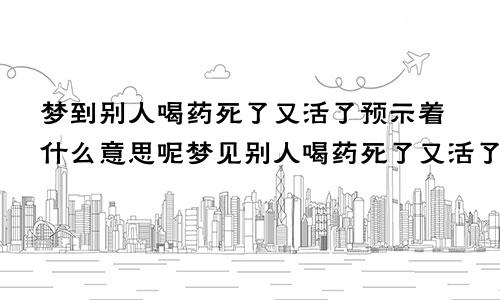 梦到别人喝药死了又活了预示着什么意思呢梦见别人喝药死了又活了是什么意思