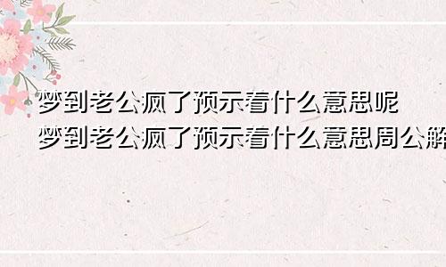 梦到老公疯了预示着什么意思呢梦到老公疯了预示着什么意思周公解梦
