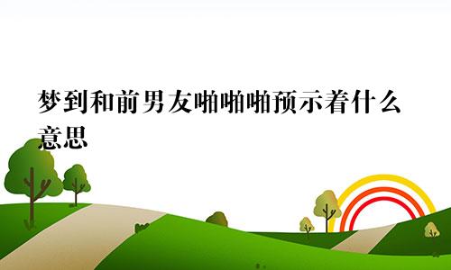 梦到和前男友啪啪啪预示着什么意思