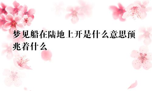 梦见船在陆地上开是什么意思预兆着什么