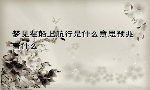 梦见在船上航行是什么意思预兆着什么