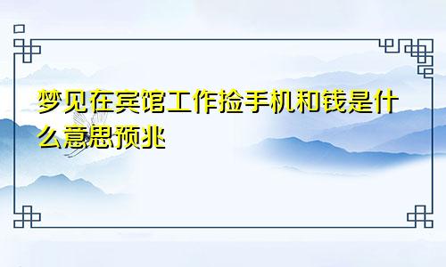 梦见在宾馆工作捡手机和钱是什么意思预兆