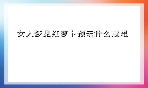 女人梦见红萝卜预示什么意思