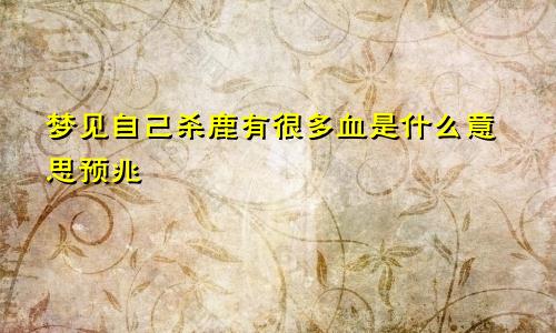 梦见自己杀鹿有很多血是什么意思预兆
