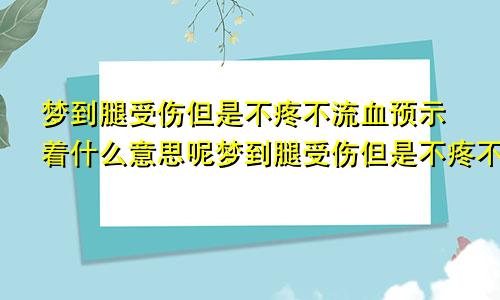 梦到腿受伤但是不疼不流血预示着什么意思呢梦到腿受伤但是不疼不流血预示着什么意思呀