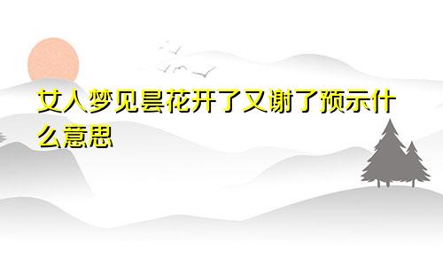 女人梦见昙花开了又谢了预示什么意思