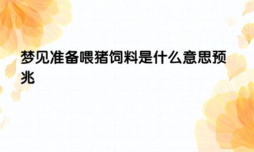梦见准备喂猪饲料是什么意思预兆