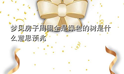 梦见房子周围全是绿色的树是什么意思预兆