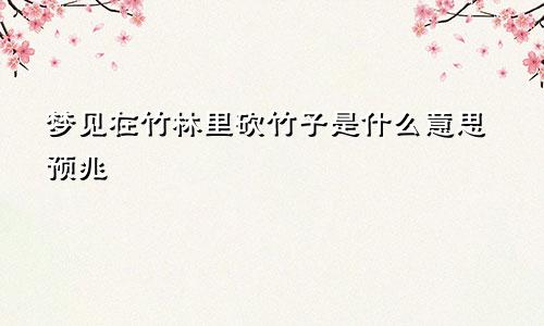 梦见在竹林里砍竹子是什么意思预兆