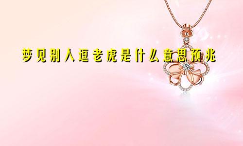 梦见别人逗老虎是什么意思预兆