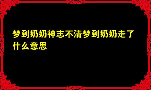 梦到奶奶神志不清梦到奶奶走了什么意思