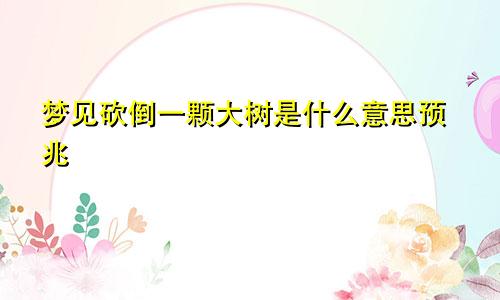 梦见砍倒一颗大树是什么意思预兆
