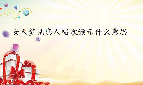 女人梦见恋人唱歌预示什么意思