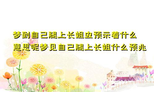梦到自己腿上长蛆虫预示着什么意思呢梦见自己腿上长蛆什么预兆