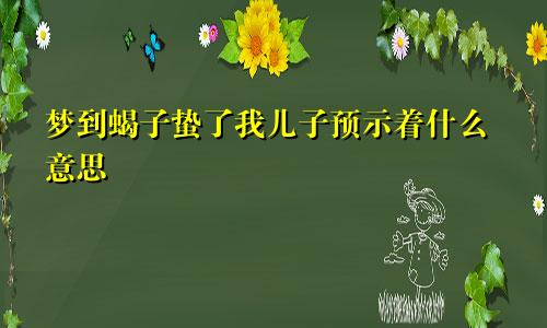 梦到蝎子蛰了我儿子预示着什么意思