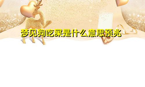 梦见狗吃屎是什么意思预兆