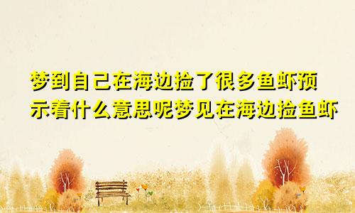 梦到自己在海边捡了很多鱼虾预示着什么意思呢梦见在海边捡鱼虾