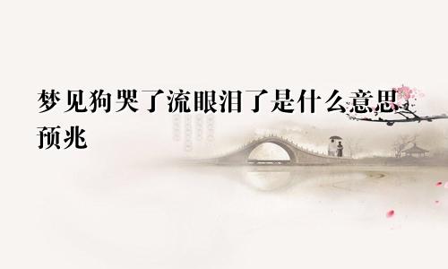 梦见狗哭了流眼泪了是什么意思预兆