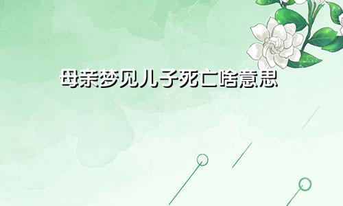 母亲梦见儿子死亡啥意思