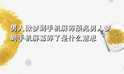 男人做梦到手机屏碎预兆男人梦到手机屏幕碎了是什么意思