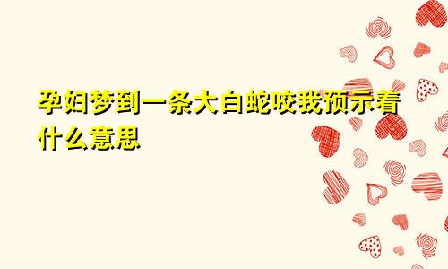 孕妇梦到一条大白蛇咬我预示着什么意思