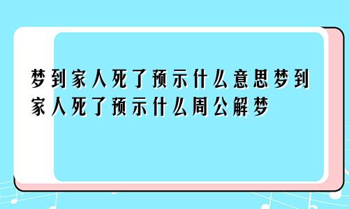 梦到家人死了预示什么意思梦到家人死了预示什么周公解梦