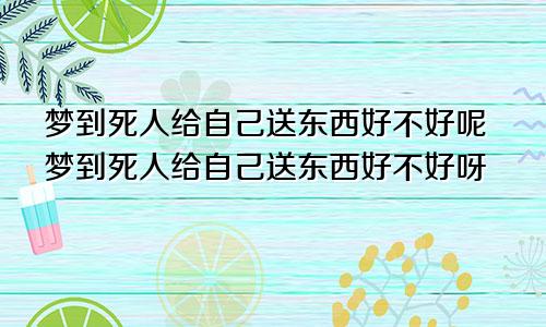 梦到死人给自己送东西好不好呢梦到死人给自己送东西好不好呀