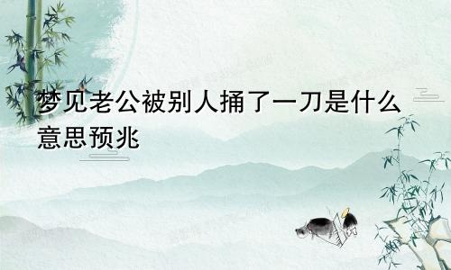 梦见老公被别人捅了一刀是什么意思预兆