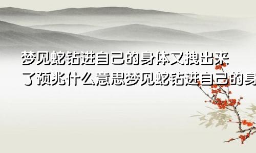 梦见蛇钻进自己的身体又拽出来了预兆什么意思梦见蛇钻进自己的身体又拽出来了预兆什么