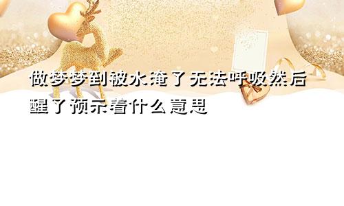 做梦梦到被水淹了无法呼吸然后醒了预示着什么意思