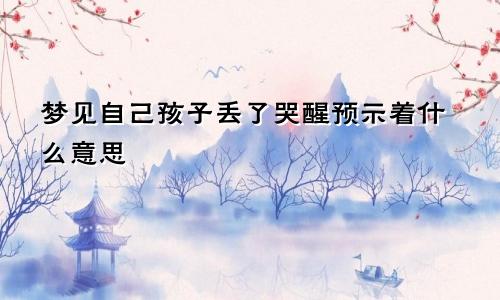 梦见自己孩子丢了哭醒预示着什么意思