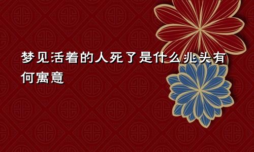 梦见活着的人死了是什么兆头有何寓意
