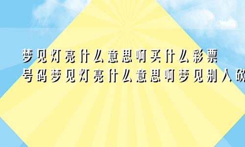 梦见灯亮什么意思啊买什么彩票号码梦见灯亮什么意思啊梦见别人砍树