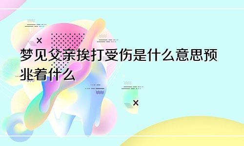 梦见父亲挨打受伤是什么意思预兆着什么