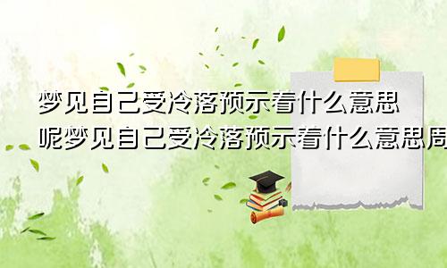 梦见自己受冷落预示着什么意思呢梦见自己受冷落预示着什么意思周公解梦