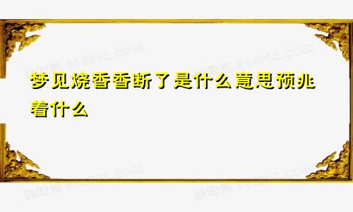 梦见烧香香断了是什么意思预兆着什么