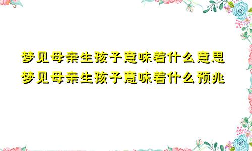 梦见母亲生孩子意味着什么意思梦见母亲生孩子意味着什么预兆