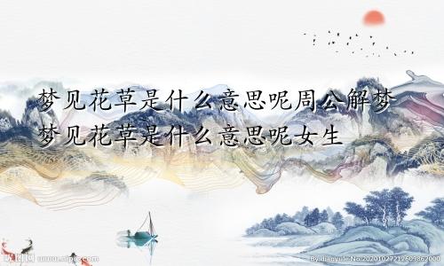 梦见花草是什么意思呢周公解梦梦见花草是什么意思呢女生