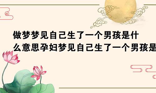 做梦梦见自己生了一个男孩是什么意思孕妇梦见自己生了一个男孩是什么意思