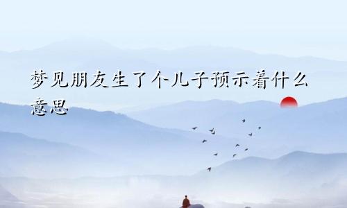 梦见朋友生了个儿子预示着什么意思