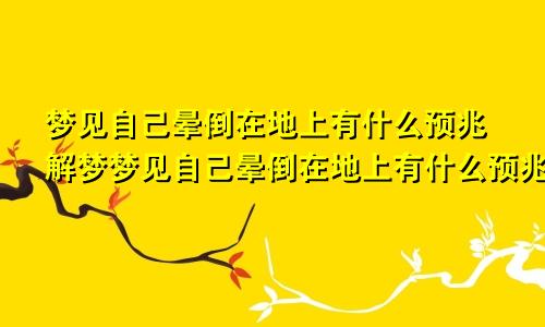 梦见自己晕倒在地上有什么预兆解梦梦见自己晕倒在地上有什么预兆说不出话