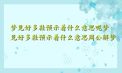 梦见好多鞋预示着什么意思呢梦见好多鞋预示着什么意思周公解梦