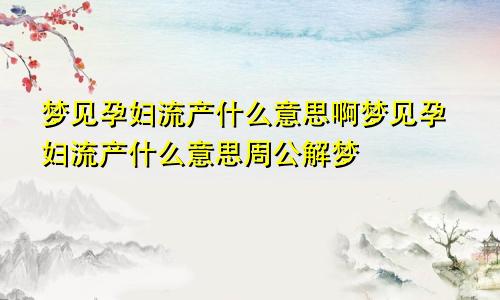 梦见孕妇流产什么意思啊梦见孕妇流产什么意思周公解梦