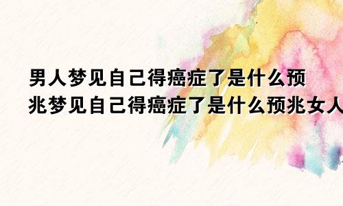 男人梦见自己得癌症了是什么预兆梦见自己得癌症了是什么预兆女人