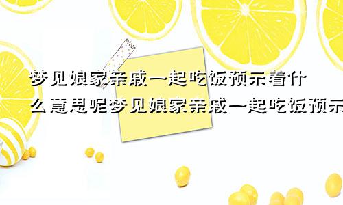 梦见娘家亲戚一起吃饭预示着什么意思呢梦见娘家亲戚一起吃饭预示着什么意思呀