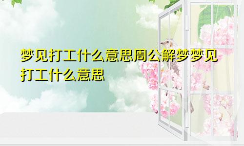 梦见打工什么意思周公解梦梦见打工什么意思