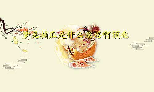 梦见摘瓜是什么意思啊预兆